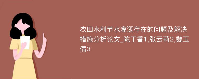 农田水利节水灌溉存在的问题及解决措施分析论文_陈丁香1,张云莉2,魏玉倩3