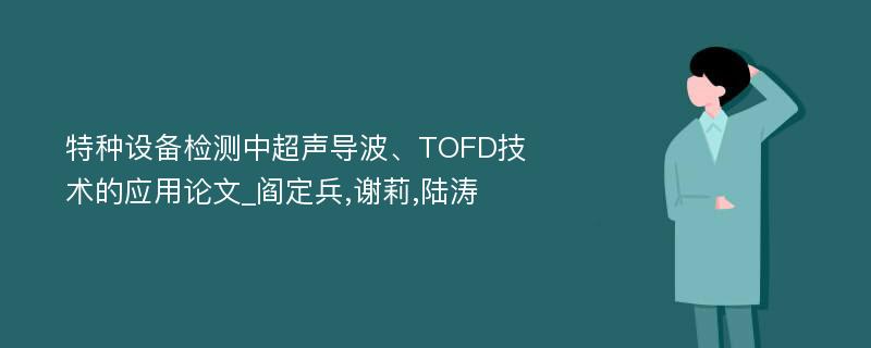 特种设备检测中超声导波、TOFD技术的应用论文_阎定兵,谢莉,陆涛