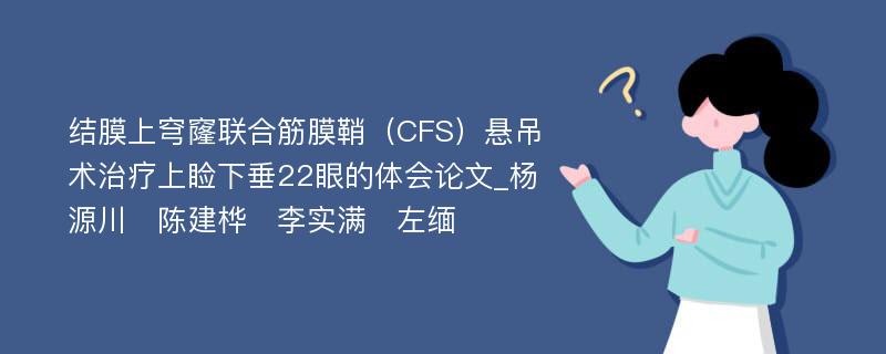 结膜上穹窿联合筋膜鞘（CFS）悬吊术治疗上睑下垂22眼的体会论文_杨源川　陈建桦　李实满　左缅