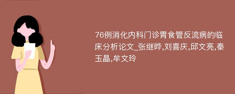 76例消化内科门诊胃食管反流病的临床分析论文_张继晔,刘喜庆,邱文亮,秦玉晶,牟文玲