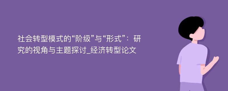 社会转型模式的“阶级”与“形式”：研究的视角与主题探讨_经济转型论文