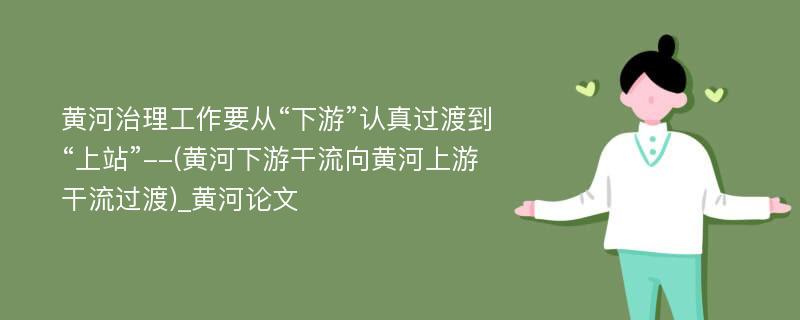 黄河治理工作要从“下游”认真过渡到“上站”--(黄河下游干流向黄河上游干流过渡)_黄河论文