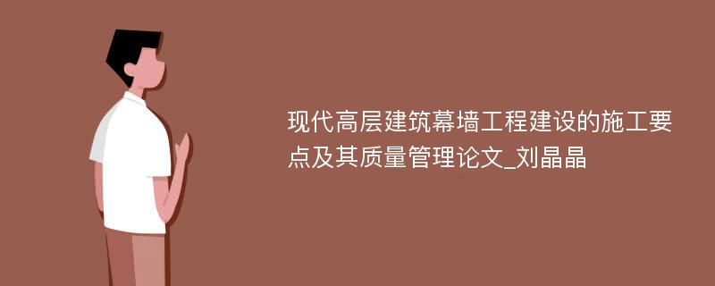 现代高层建筑幕墙工程建设的施工要点及其质量管理论文_刘晶晶