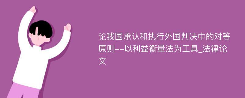 论我国承认和执行外国判决中的对等原则--以利益衡量法为工具_法律论文