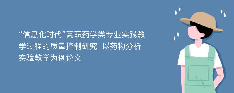 “信息化时代”高职药学类专业实践教学过程的质量控制研究-以药物分析实验教学为例论文