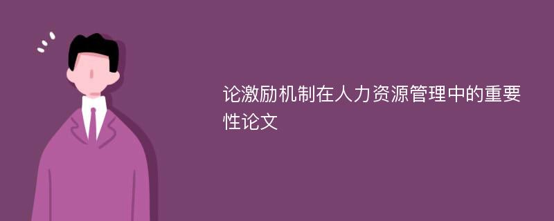 论激励机制在人力资源管理中的重要性论文