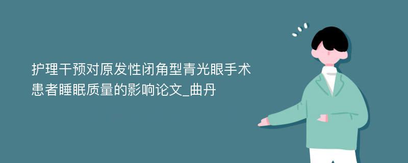 护理干预对原发性闭角型青光眼手术患者睡眠质量的影响论文_曲丹