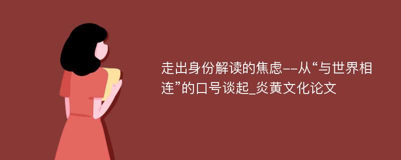 走出身份解读的焦虑--从“与世界相连”的口号谈起_炎黄文化论文