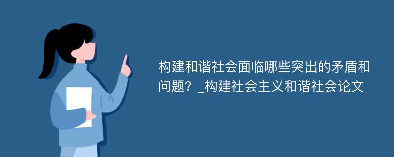 构建和谐社会面临哪些突出的矛盾和问题？_构建社会主义和谐社会论文