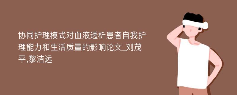 协同护理模式对血液透析患者自我护理能力和生活质量的影响论文_刘茂平,黎洁远