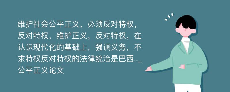 维护社会公平正义，必须反对特权，反对特权，维护正义，反对特权，在认识现代化的基础上，强调义务，不求特权反对特权的法律统治是巴西.._公平正义论文