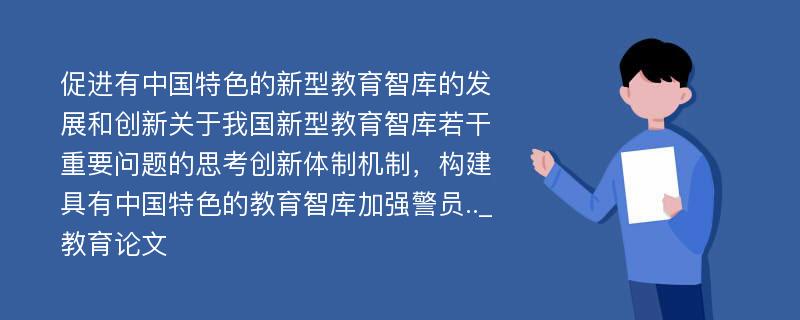 促进有中国特色的新型教育智库的发展和创新关于我国新型教育智库若干重要问题的思考创新体制机制，构建具有中国特色的教育智库加强警员.._教育论文