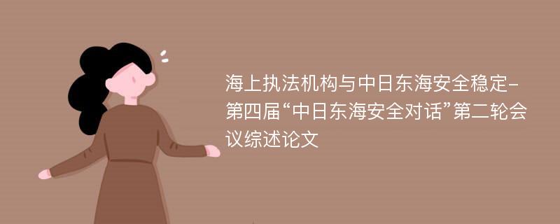 海上执法机构与中日东海安全稳定-第四届“中日东海安全对话”第二轮会议综述论文