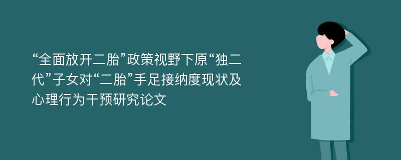 “全面放开二胎”政策视野下原“独二代”子女对“二胎”手足接纳度现状及心理行为干预研究论文