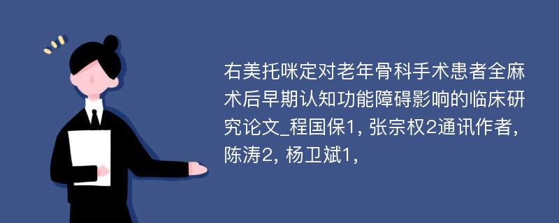 右美托咪定对老年骨科手术患者全麻术后早期认知功能障碍影响的临床研究论文_程国保1, 张宗权2通讯作者, 陈涛2, 杨卫斌1,