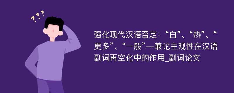 强化现代汉语否定：“白”、“热”、“更多”、“一般”--兼论主观性在汉语副词再空化中的作用_副词论文