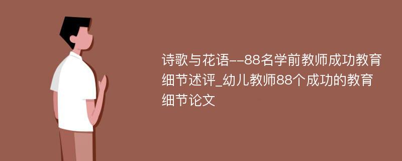 诗歌与花语--88名学前教师成功教育细节述评_幼儿教师88个成功的教育细节论文