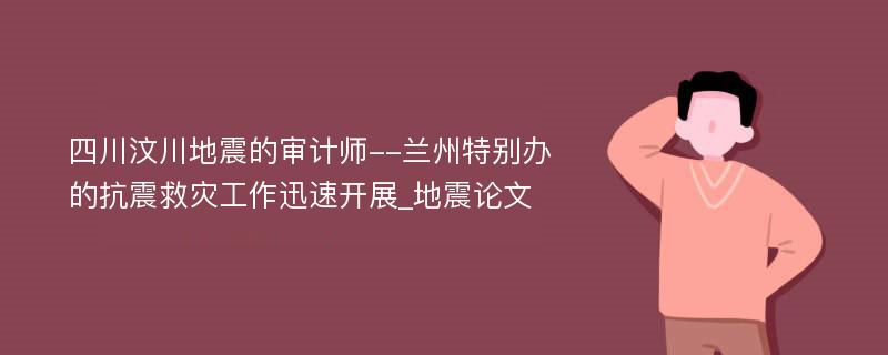 四川汶川地震的审计师--兰州特别办的抗震救灾工作迅速开展_地震论文