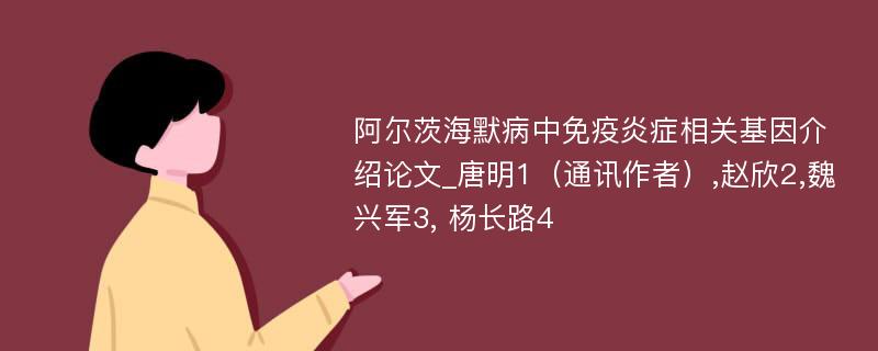 阿尔茨海默病中免疫炎症相关基因介绍论文_唐明1（通讯作者）,赵欣2,魏兴军3, 杨长路4