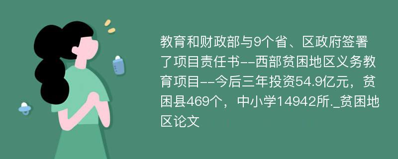 教育和财政部与9个省、区政府签署了项目责任书--西部贫困地区义务教育项目--今后三年投资54.9亿元，贫困县469个，中小学14942所._贫困地区论文