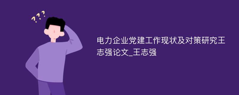 电力企业党建工作现状及对策研究王志强论文_王志强