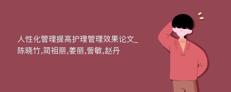 人性化管理提高护理管理效果论文_陈晓竹,简袓丽,姜丽,訾敏,赵丹