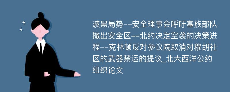 波黑局势--安全理事会呼吁塞族部队撤出安全区--北约决定空袭的决策进程--克林顿反对参议院取消对穆胡社区的武器禁运的提议_北大西洋公约组织论文