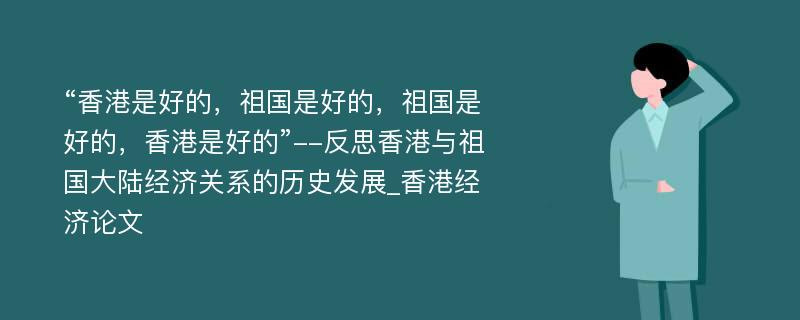 “香港是好的，祖国是好的，祖国是好的，香港是好的”--反思香港与祖国大陆经济关系的历史发展_香港经济论文