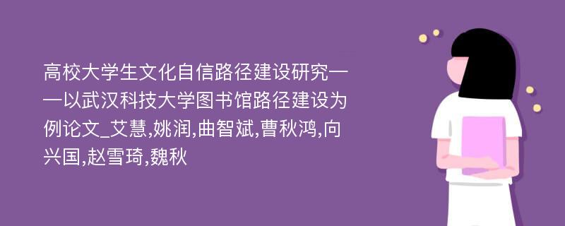 高校大学生文化自信路径建设研究——以武汉科技大学图书馆路径建设为例论文_艾慧,姚润,曲智斌,曹秋鸿,向兴国,赵雪琦,魏秋