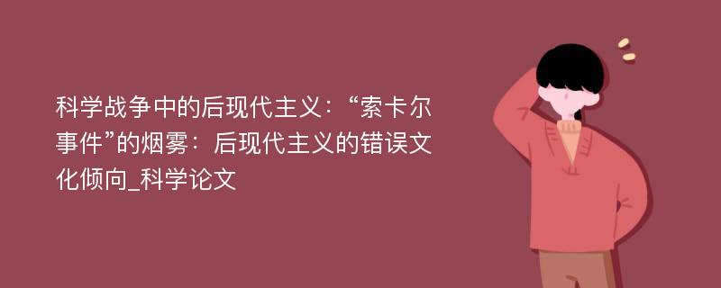 科学战争中的后现代主义：“索卡尔事件”的烟雾：后现代主义的错误文化倾向_科学论文