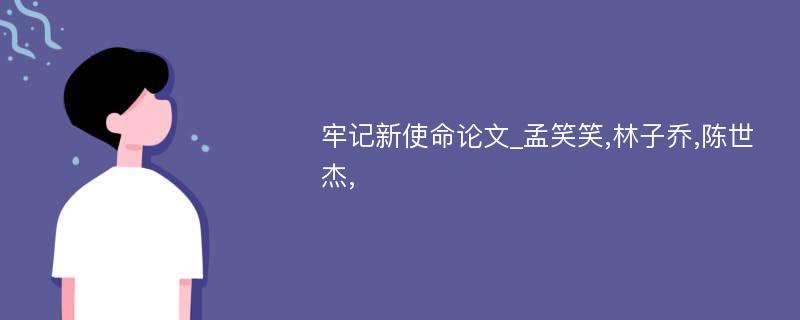 牢记新使命论文_孟笑笑,林子乔,陈世杰,