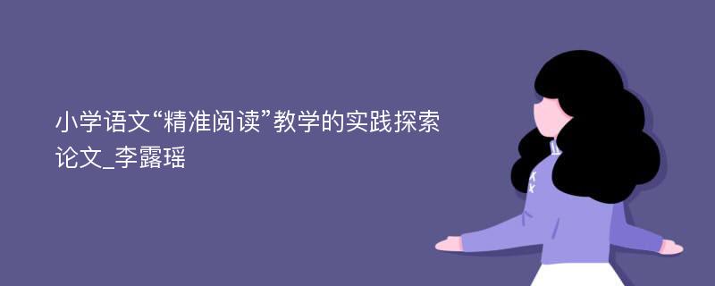 小学语文“精准阅读”教学的实践探索论文_李露瑶