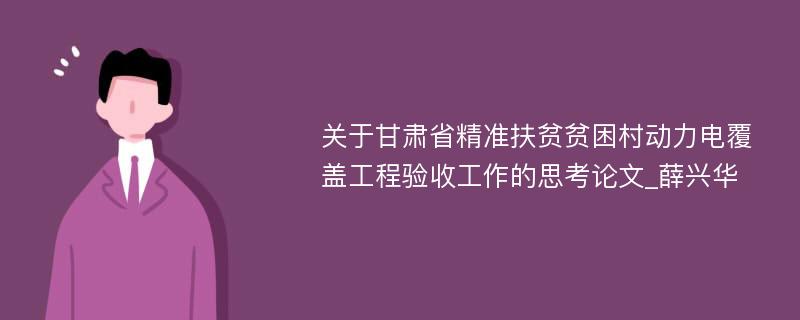 关于甘肃省精准扶贫贫困村动力电覆盖工程验收工作的思考论文_薛兴华