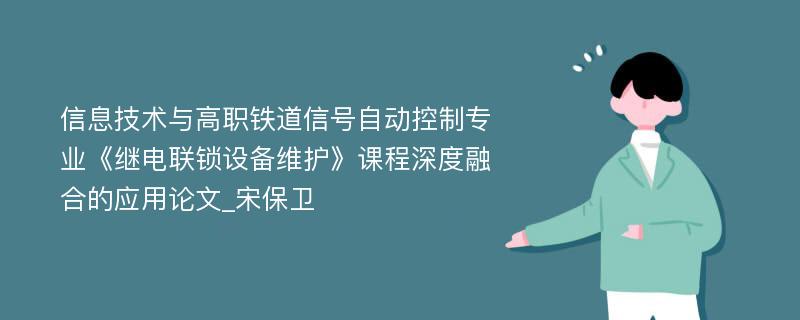 信息技术与高职铁道信号自动控制专业《继电联锁设备维护》课程深度融合的应用论文_宋保卫