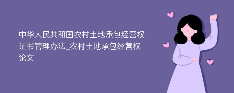 中华人民共和国农村土地承包经营权证书管理办法_农村土地承包经营权论文