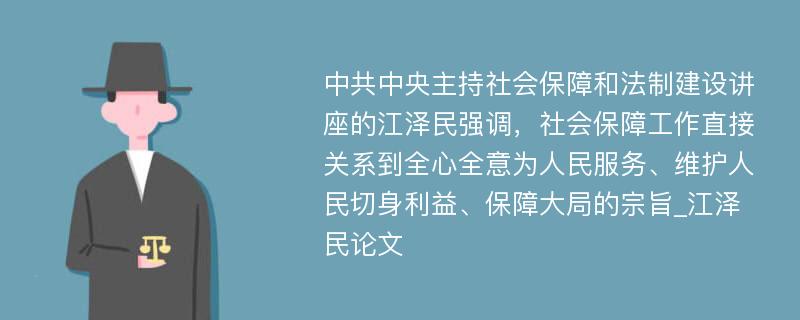 中共中央主持社会保障和法制建设讲座的江泽民强调，社会保障工作直接关系到全心全意为人民服务、维护人民切身利益、保障大局的宗旨_江泽民论文