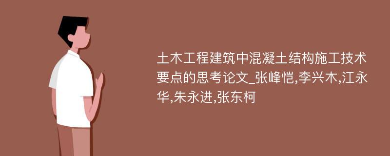 土木工程建筑中混凝土结构施工技术要点的思考论文_张峰恺,李兴木,江永华,朱永进,张东柯