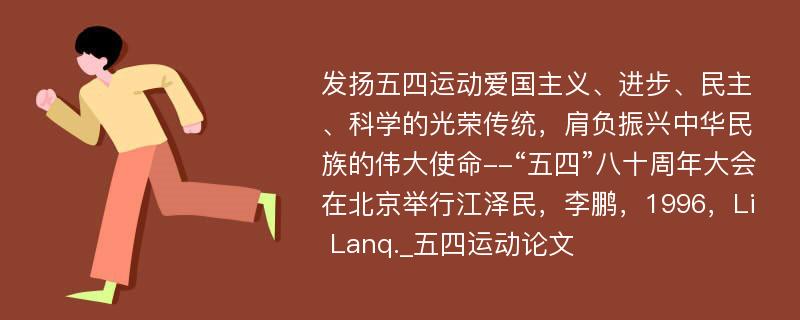 发扬五四运动爱国主义、进步、民主、科学的光荣传统，肩负振兴中华民族的伟大使命--“五四”八十周年大会在北京举行江泽民，李鹏，1996，Li Lanq._五四运动论文