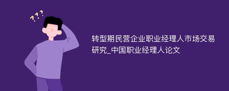 转型期民营企业职业经理人市场交易研究_中国职业经理人论文