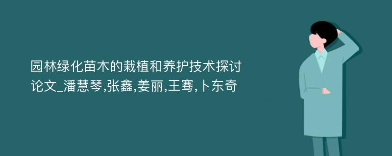 园林绿化苗木的栽植和养护技术探讨论文_潘慧琴,张鑫,姜丽,王骞,卜东奇