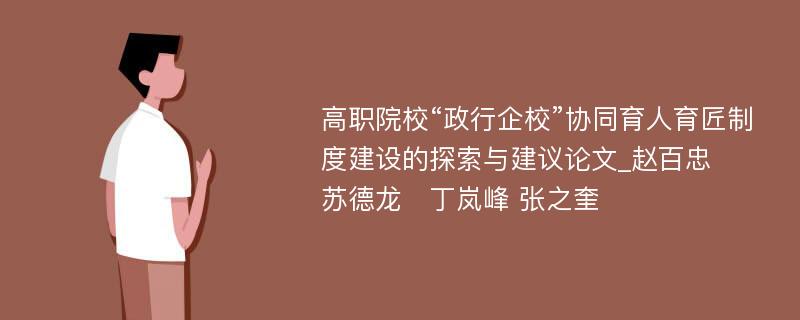 高职院校“政行企校”协同育人育匠制度建设的探索与建议论文_赵百忠　苏德龙　丁岚峰 张之奎