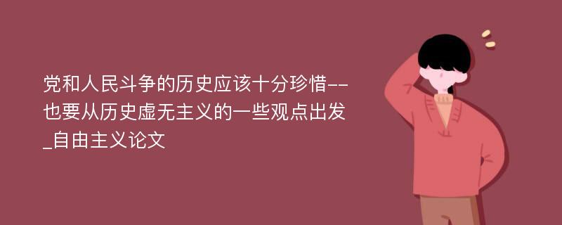 党和人民斗争的历史应该十分珍惜--也要从历史虚无主义的一些观点出发_自由主义论文