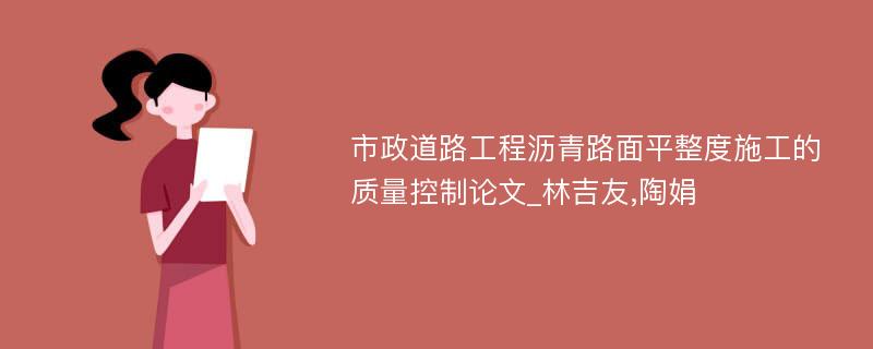 市政道路工程沥青路面平整度施工的质量控制论文_林吉友,陶娟