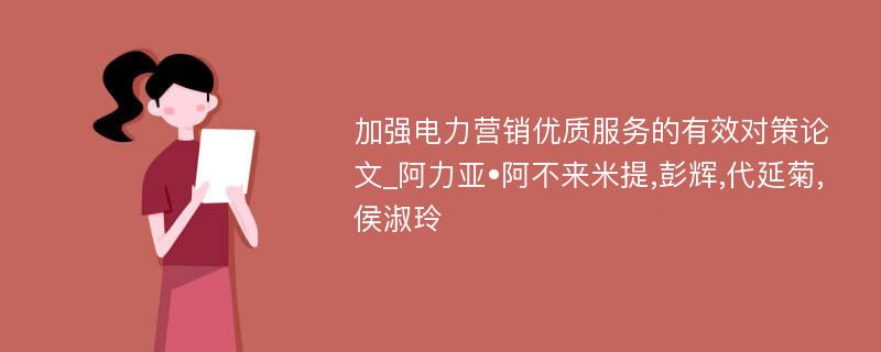 加强电力营销优质服务的有效对策论文_阿力亚•阿不来米提,彭辉,代延菊,侯淑玲