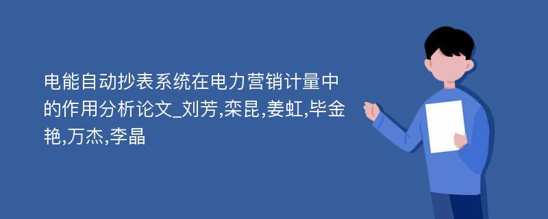 电能自动抄表系统在电力营销计量中的作用分析论文_刘芳,栾昆,姜虹,毕金艳,万杰,李晶