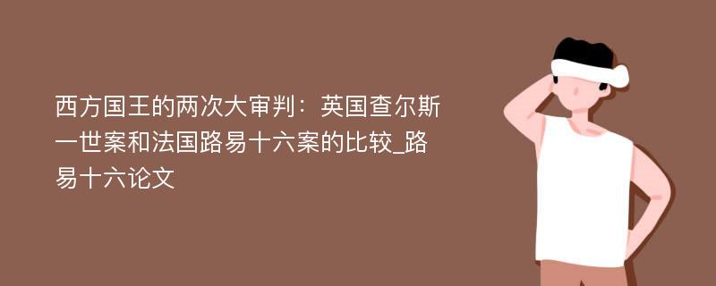 西方国王的两次大审判：英国查尔斯一世案和法国路易十六案的比较_路易十六论文