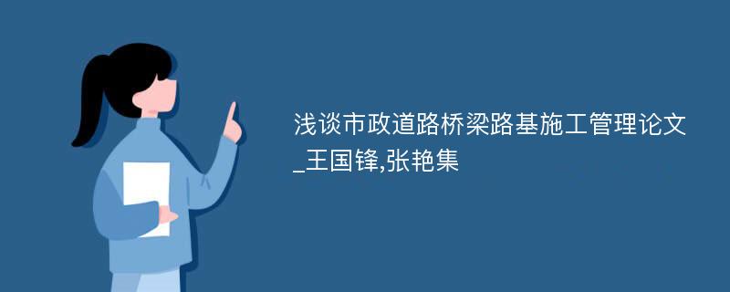 浅谈市政道路桥梁路基施工管理论文_王国锋,张艳集