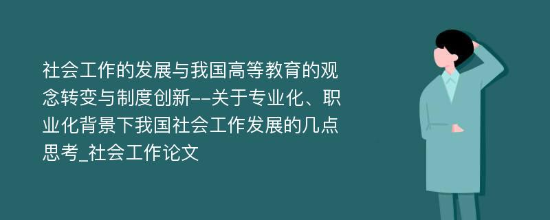 社会工作的发展与我国高等教育的观念转变与制度创新--关于专业化、职业化背景下我国社会工作发展的几点思考_社会工作论文