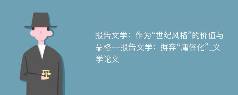 报告文学：作为“世纪风格”的价值与品格--报告文学：摒弃“庸俗化”_文学论文