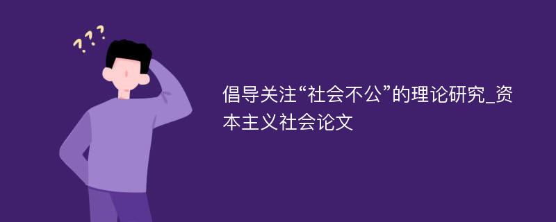 倡导关注“社会不公”的理论研究_资本主义社会论文